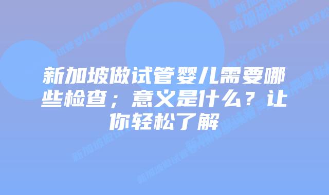 新加坡做试管婴儿需要哪些检查;意义是什么?让你轻松了解