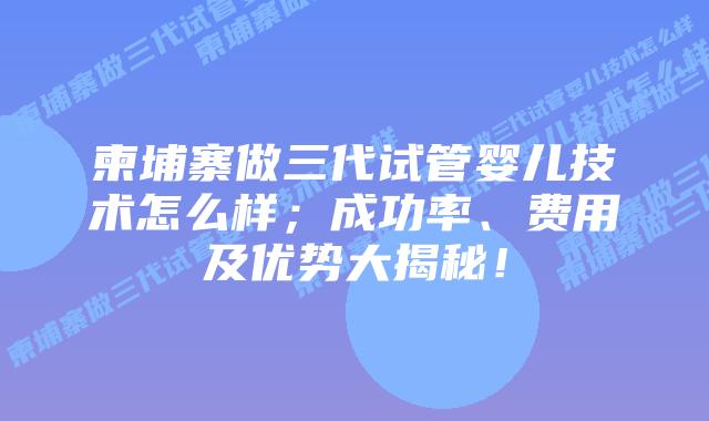 柬埔寨做三代试管婴儿技术怎么样;成功率、费用及优势大揭秘!