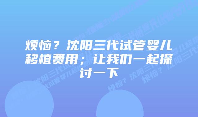 烦恼？沈阳三代试管婴儿移植费用；让我们一起探讨一下