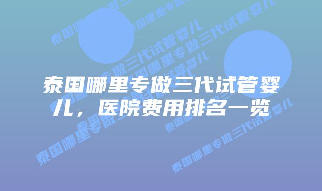 泰国哪里专做三代试管婴儿,医院费用排名一览
