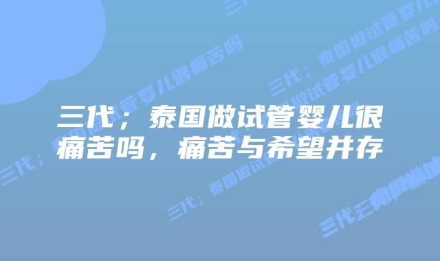 三代;泰国做试管婴儿很痛苦吗,痛苦与希望并存