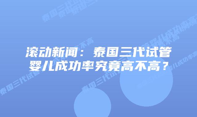滚动新闻:泰国三代试管婴儿成功率究竟高不高?