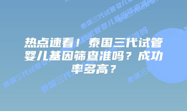 热点速看！泰国三代试管婴儿基因筛查准吗？成功率多高？