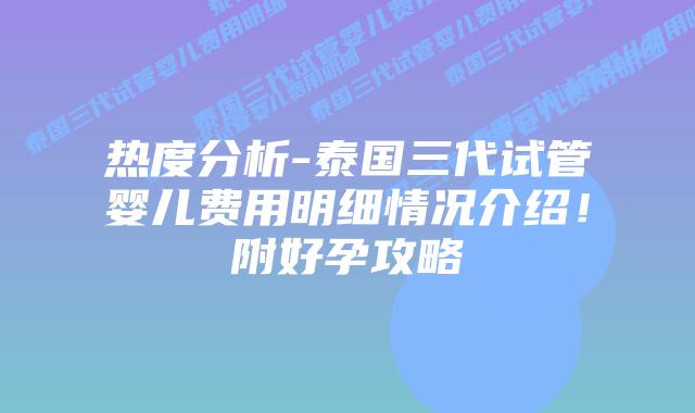 热度分析-泰国三代试管婴儿费用明细情况介绍！附好孕攻略