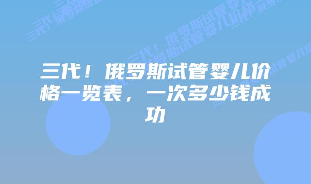 三代!俄罗斯试管婴儿价格一览表,一次多少钱成功
