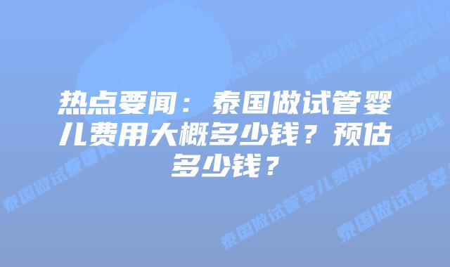 热点要闻:泰国做试管婴儿费用大概多少钱?预估多少钱?