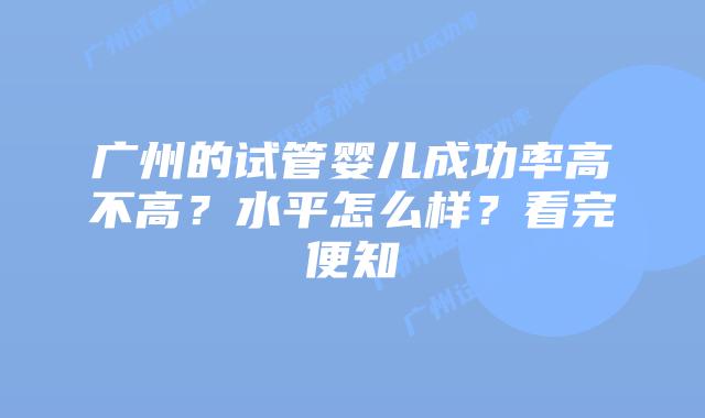 广州的试管婴儿成功率高不高？水平怎么样？看完便知