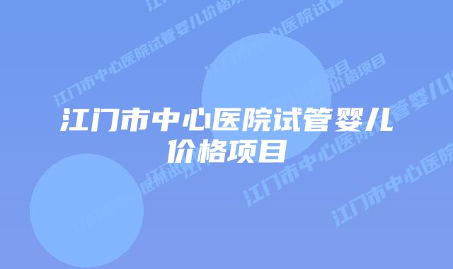 江门市中心医院试管婴儿价格项目