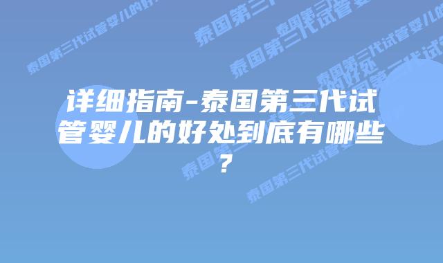 详细指南-泰国第三代试管婴儿的好处到底有哪些?