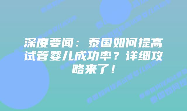 深度要闻：泰国如何提高试管婴儿成功率？详细攻略来了！