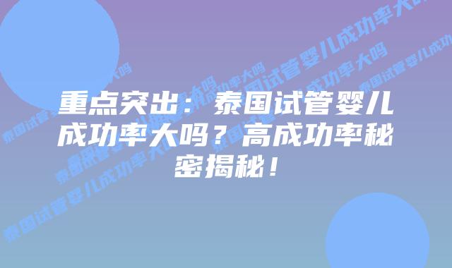 重点突出:泰国试管婴儿成功率大吗?高成功率秘密揭秘!
