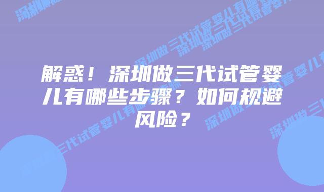 解惑！深圳做三代试管婴儿有哪些步骤？如何规避风险？