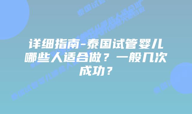 详细指南-泰国试管婴儿哪些人适合做?一般几次成功?
