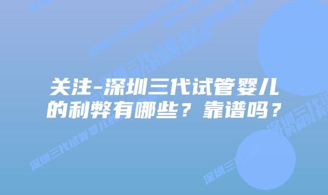 关注-深圳三代试管婴儿的利弊有哪些?靠谱吗?