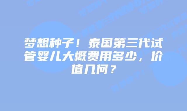 梦想种子!泰国第三代试管婴儿大概费用多少,价值几何?