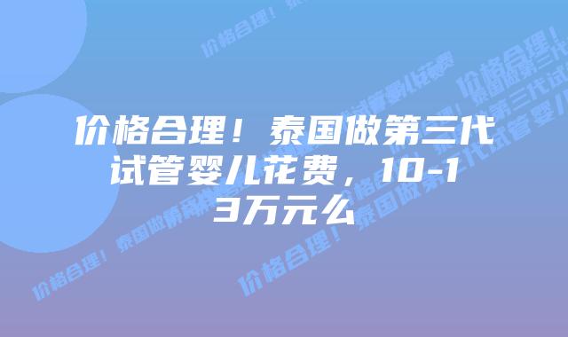 价格合理!泰国做第三代试管婴儿花费,10-13万元么