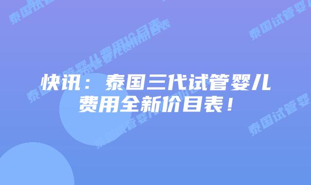 快讯：泰国三代试管婴儿费用全新价目表！