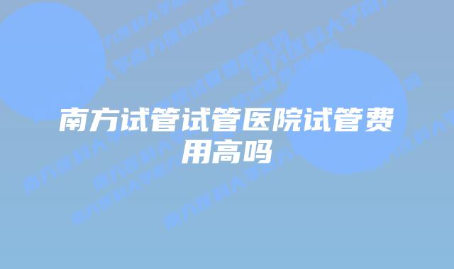 南方试管试管医院试管费用高吗