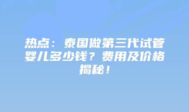 热点:泰国做第三代试管婴儿多少钱?费用及价格揭秘!
