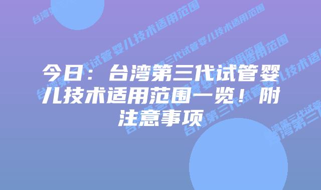 今日:台湾第三代试管婴儿技术适用范围一览!附注意事项