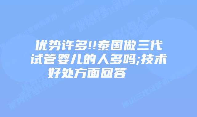 优势许多!!泰国做三代试管婴儿的人多吗;技术好处方面回答