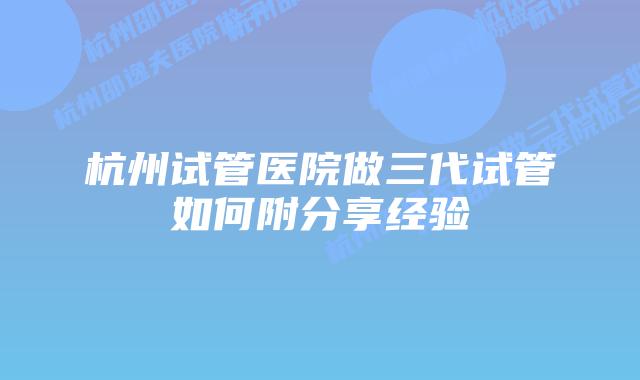 杭州试管医院做三代试管如何附分享经验