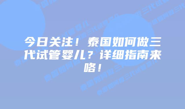 今日关注！泰国如何做三代试管婴儿？详细指南来咯！