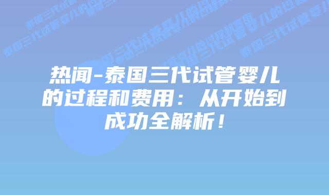 热闻-泰国三代试管婴儿的过程和费用:从开始到成功全解析!