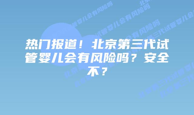 热门报道!北京第三代试管婴儿会有风险吗?安全不?