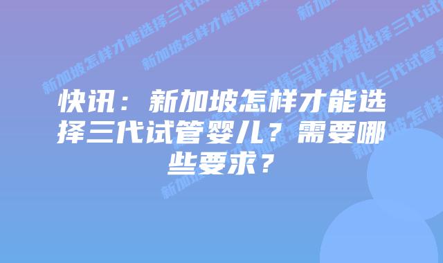 快讯:新加坡怎样才能选择三代试管婴儿?需要哪些要求?