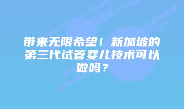 带来无限希望！新加坡的第三代试管婴儿技术可以做吗？