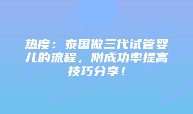 热度:泰国做三代试管婴儿的流程,附成功率提高技巧分享!