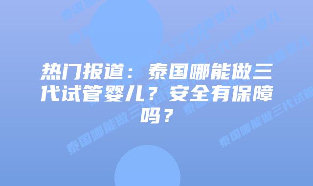 热门报道:泰国哪能做三代试管婴儿?安全有保障吗?