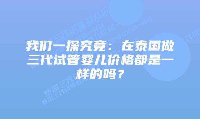 我们一探究竟:在泰国做三代试管婴儿价格都是一样的吗?