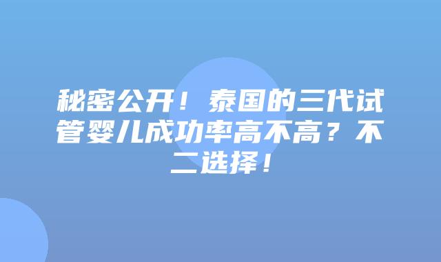 秘密公开!泰国的三代试管婴儿成功率高不高?不二选择!