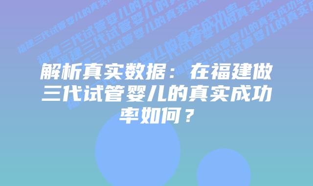 解析真实数据:在福建做三代试管婴儿的真实成功率如何?