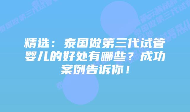 精选:泰国做第三代试管婴儿的好处有哪些?成功案例告诉你!