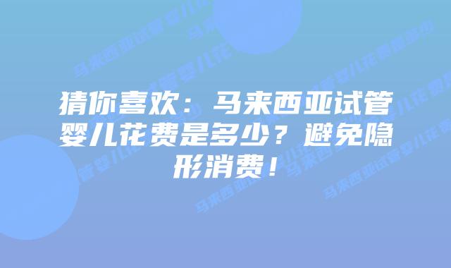 猜你喜欢:马来西亚试管婴儿花费是多少?避免隐形消费!