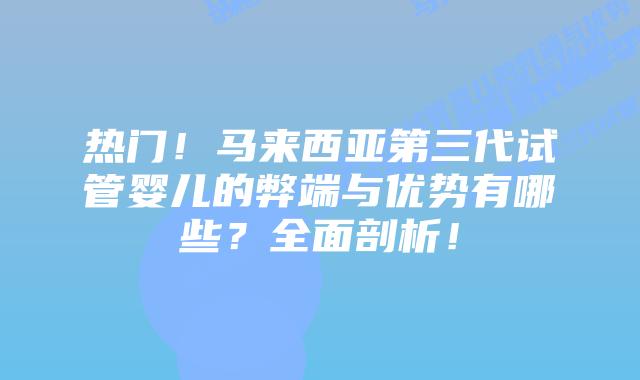 热门!马来西亚第三代试管婴儿的弊端与优势有哪些?全面剖析!