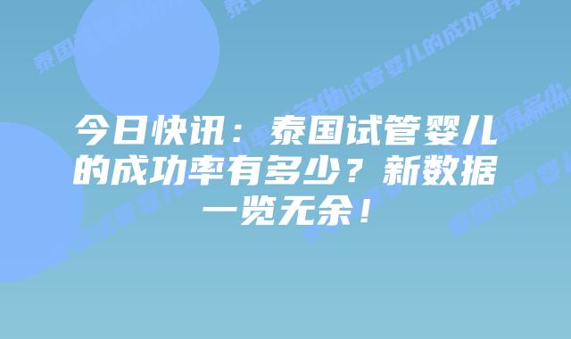 今日快讯:泰国试管婴儿的成功率有多少?新数据一览无余!