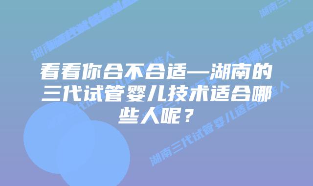 看看你合不合适—湖南的三代试管婴儿技术适合哪些人呢?