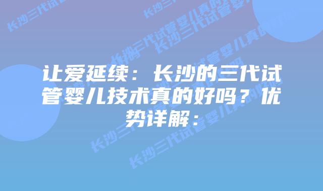 让爱延续:长沙的三代试管婴儿技术真的好吗?优势详解: