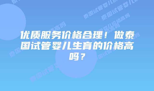 优质服务价格合理!做泰国试管婴儿生育的价格高吗?