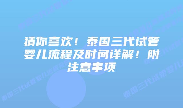 猜你喜欢!泰国三代试管婴儿流程及时间详解!附注意事项