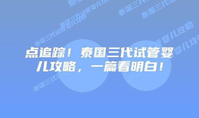 点追踪！泰国三代试管婴儿攻略，一篇看明白！