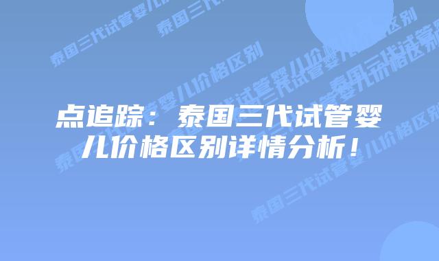 点追踪:泰国三代试管婴儿价格区别详情分析!