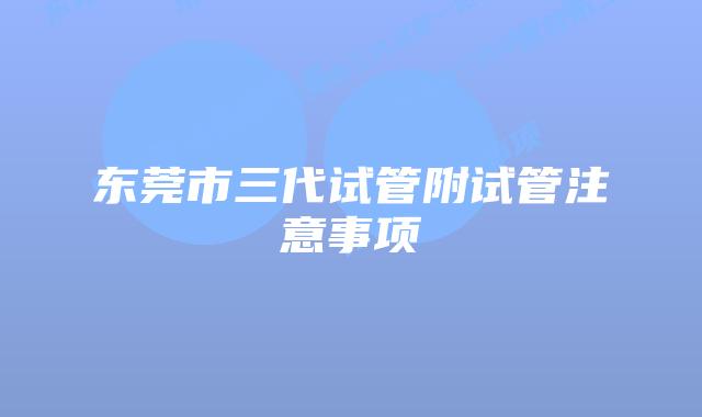 东莞市三代试管附试管注意事项