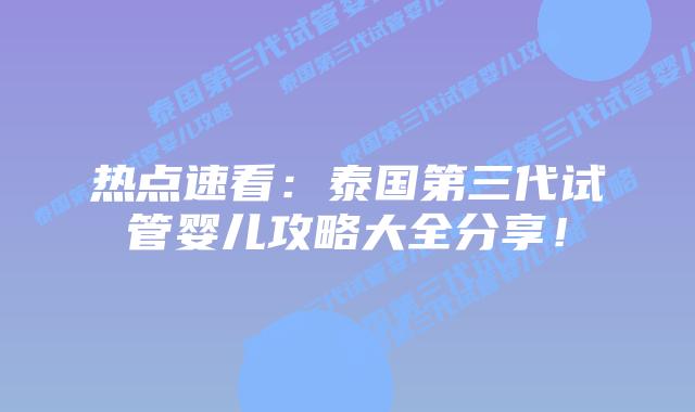 热点速看:泰国第三代试管婴儿攻略大全分享!