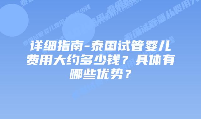 详细指南-泰国试管婴儿费用大约多少钱?具体有哪些优势?