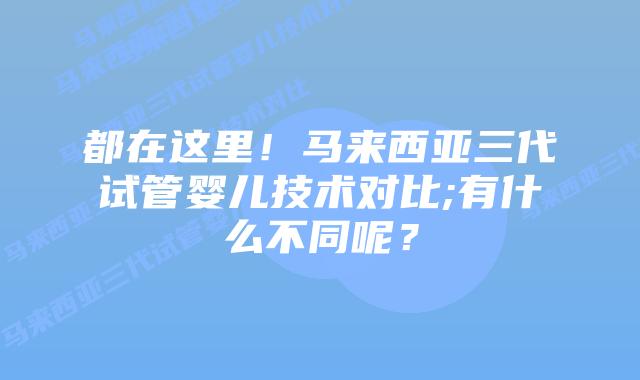 都在这里！马来西亚三代试管婴儿技术对比;有什么不同呢？